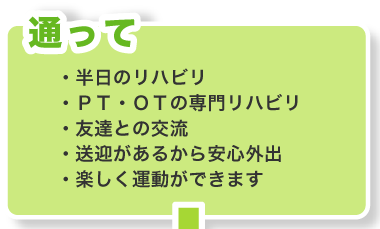 通って
・半日のリハビリ
・ＰＴ・ＯＴの専門リハビリ
・友達との交流
・送迎があるから安心外出
・楽しく運動ができます