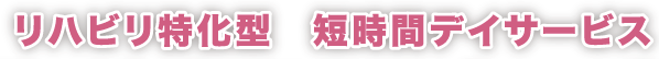 リハビリ特化型　短時間デイサービス
