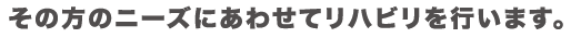 その方のニーズにあわせてリハビリを行います。