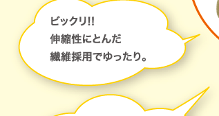 ビックリ!!伸縮性にとんだ繊維採用でゆったり。