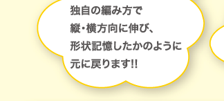 独自の編み方で縦・横方向に伸び、形状記憶したかのように元に戻ります!!