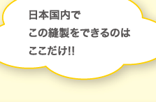 日本国内でこの縫製をできるのはここだけ!!