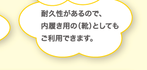 耐久性があるので、内履き用の（靴）としてもご利用できます。