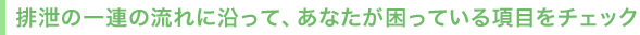 排泄の一連の流れに沿って、あなたが困っている項目をチェック