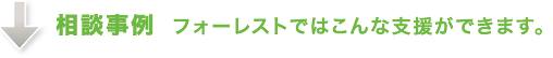 相談事例 フォーレストではこんな支援ができます。