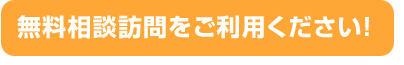 無料相談訪問をご利用下さい！