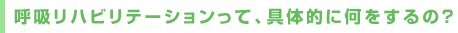 呼吸リハビリテーションって、具体的に何をするの?