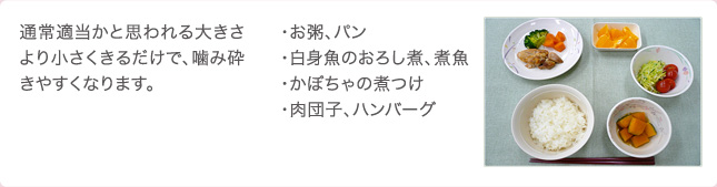 通常適当かと思われる大きさより小さくきるだけで、噛み砕きやすくなります。