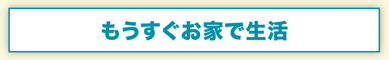 もうすぐお家で生活