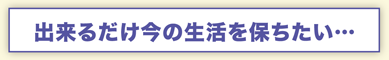 出来るだけの今の生活を保ちたい