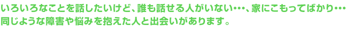 同じような障害や悩みを抱えた人と出会いがあります。